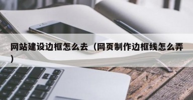 网站建设边框怎么去（网页制作边框线怎么弄）