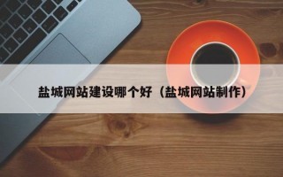 盐城网站建设哪个好（盐城网站制作）