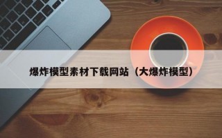 爆炸模型素材下载网站（大爆炸模型）