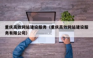 重庆高效网站建设服务（重庆高效网站建设服务有限公司）