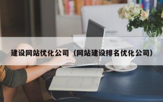 建设网站优化公司（网站建设排名优化公司）