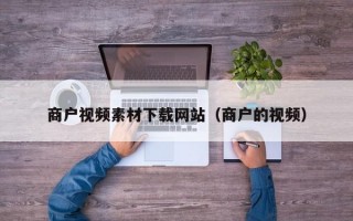 商户视频素材下载网站（商户的视频）