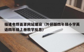 福建电焊面罩网站建设（外研版四年级小学英语四年级上册教学反思）