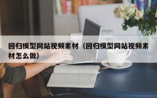 回归模型网站视频素材（回归模型网站视频素材怎么做）