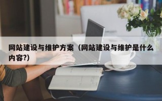 网站建设与维护方案（网站建设与维护是什么内容?）