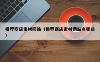 推荐商店素材网站（推荐商店素材网站有哪些）