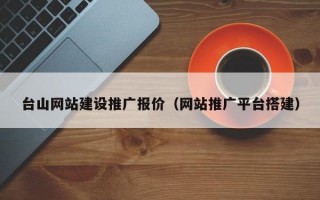 台山网站建设推广报价（网站推广平台搭建）