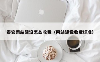 泰安网站建设怎么收费（网站建设收费标准）
