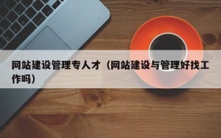 网站建设管理专人才（网站建设与管理好找工作吗）