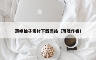 落魄仙子素材下载网站（落魄作者）