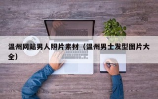 温州网站男人照片素材（温州男士发型图片大全）