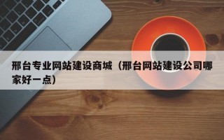 邢台专业网站建设商城（邢台网站建设公司哪家好一点）