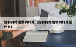 定制网站建设的好处（定制网站建设的好处是什么）