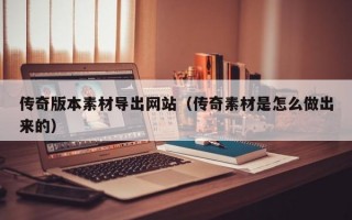 传奇版本素材导出网站（传奇素材是怎么做出来的）