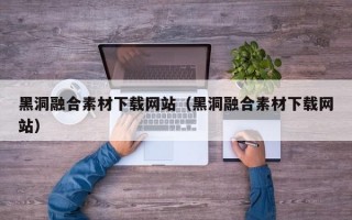 黑洞融合素材下载网站（黑洞融合素材下载网站）