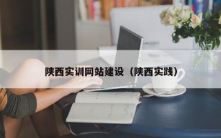 陕西实训网站建设（陕西实践）