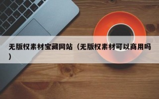 无版权素材宝藏网站（无版权素材可以商用吗）