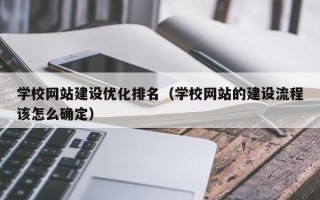 学校网站建设优化排名（学校网站的建设流程该怎么确定）