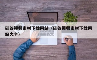 硅谷视频素材下载网站（硅谷视频素材下载网站大全）