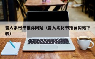 兽人素材书推荐网站（兽人素材书推荐网站下载）