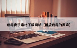 病毒音乐素材下载网站（播放病毒的原声）