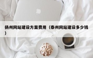 扬州网站建设方案费用（泰州网站建设多少钱）