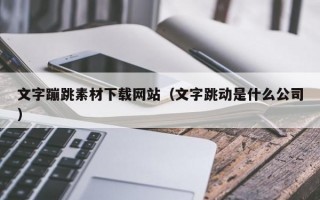 文字蹦跳素材下载网站（文字跳动是什么公司）