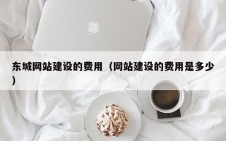 东城网站建设的费用（网站建设的费用是多少）