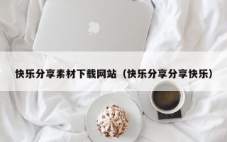 快乐分享素材下载网站（快乐分享分享快乐）