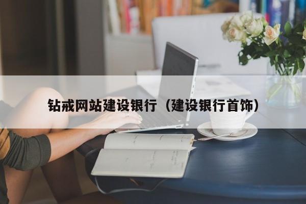 钻戒网站建设银行(建设银行首饰)