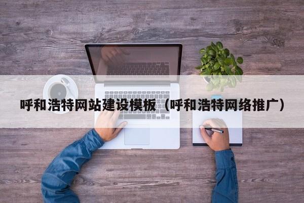呼和浩特网站建设模板(呼和浩特网络推广)