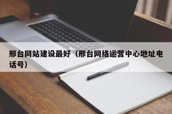 邢台网站建设最好(邢台网络运营中心地址电话号)
