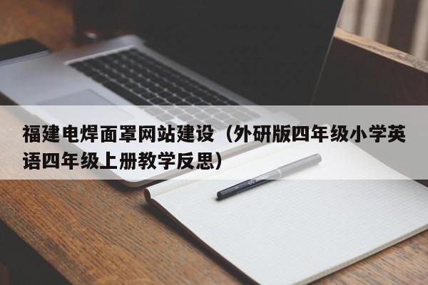 福建电焊面罩网站建设(外研版四年级小学英语四年级上册教学反思)