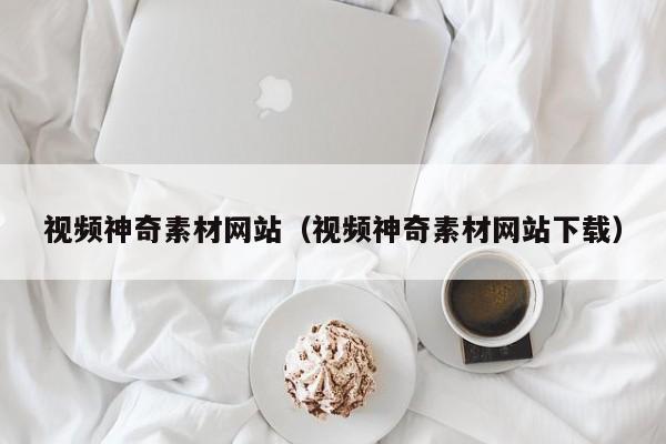 视频神奇素材网站(视频神奇素材网站下载)