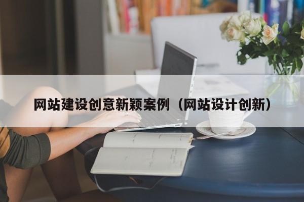 网站建设创意新颖案例(网站设计创新)