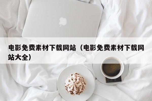 电影免费素材下载网站(电影免费素材下载网站大全)
