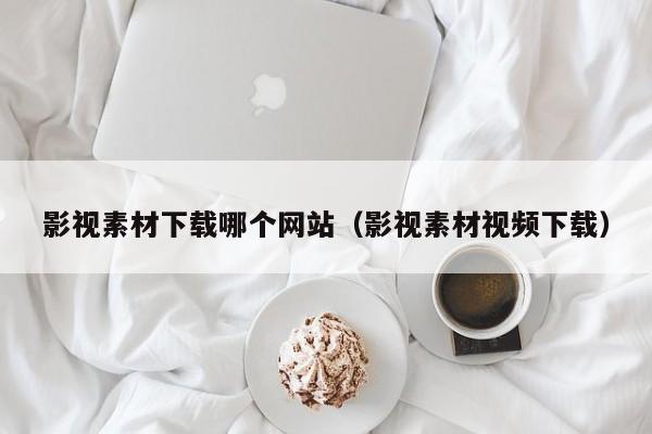 影视素材下载哪个网站(影视素材视频下载)